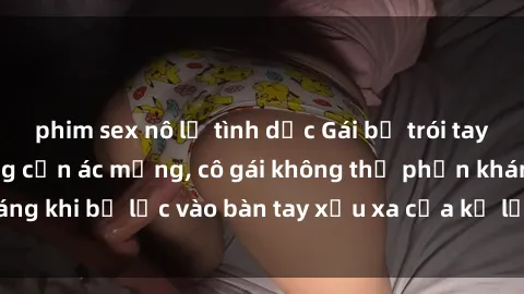phim sex nô lệ tình dục Gái bị trói tay chân, bất lực trong cơn ác mộng, cô gái không thể phản kháng khi bị lạc vào bàn tay xấu xa của kẻ lạ mặt muốn làm tình.