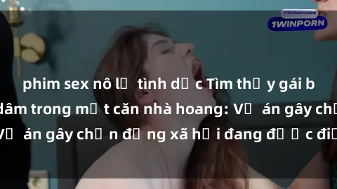 phim sex nô lệ tình dục Tìm thấy gái bị trói và bị hiếp dâm trong một căn nhà hoang: Vụ án gây chấn động xã hội đang được điều tra vào.