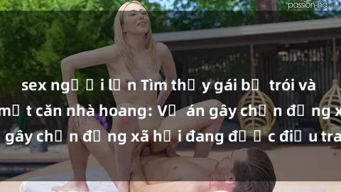 sex người lớn Tìm thấy gái bị trói và bị hiếp dâm trong một căn nhà hoang: Vụ án gây chấn động xã hội đang được điều tra vào.