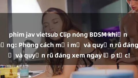 phim jav vietsub Clip nóng BDSM khiến người xem phát cuồng: Phong cách mới mẻ và quyến rũ đáng xem ngay lập tức!