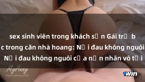 sex sinh viên trong khách sạn Gái trẻ bị hiếp dâm bạo lực trong căn nhà hoang: Nỗi đau không nguôi của nạn nhân vô tội