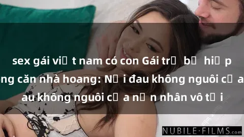 sex gái việt nam có con Gái trẻ bị hiếp dâm bạo lực trong căn nhà hoang: Nỗi đau không nguôi của nạn nhân vô tội