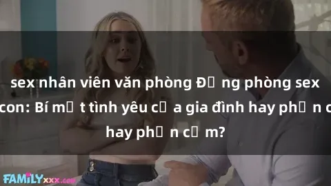 sex nhân viên văn phòng Động phòng sex mẹ con: Bí mật tình yêu của gia đình hay phản cảm?