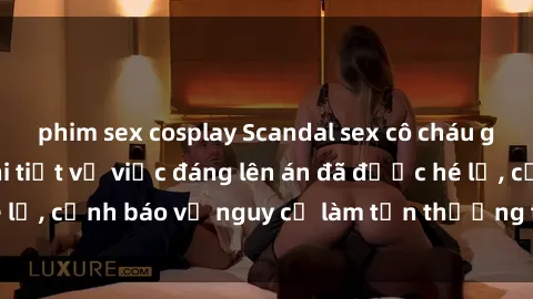 phim sex cosplay Scandal sex cô cháu gây chấn động: Chi tiết vụ việc đáng lên án đã được hé lộ, cảnh báo về nguy cơ làm tổn thương tâm hồn trẻ em.