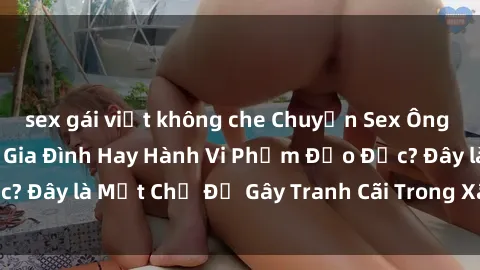 sex gái việt không che Chuyện Sex Ông Cháu: Mối Quan Hệ Gia Đình Hay Hành Vi Phạm Đạo Đức? Đây là Một Chủ Đề Gây Tranh Cãi Trong Xã Hội Hiện Nay.