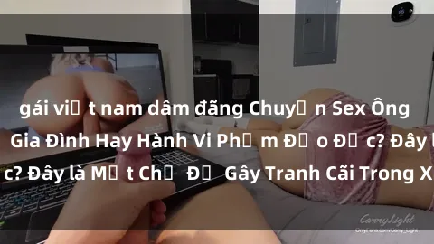 gái việt nam dâm đãng Chuyện Sex Ông Cháu: Mối Quan Hệ Gia Đình Hay Hành Vi Phạm Đạo Đức? Đây là Một Chủ Đề Gây Tranh Cãi Trong Xã Hội Hiện Nay.