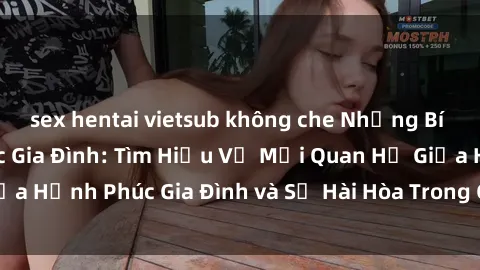 sex hentai vietsub không che Những Bí Mật trong Tình Dục Gia Đình: Tìm Hiểu Về Mối Quan Hệ Giữa Hạnh Phúc Gia Đình và Sự Hài Hòa Trong Cuộc Sống Tình Dục