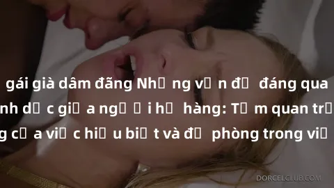 gái già dâm đãng Những vấn đề đáng quan tâm về quan hệ tình dục giữa người họ hàng: Tầm quan trọng của việc hiểu biết và đề phòng trong việc tiếp xúc trong gia đình.