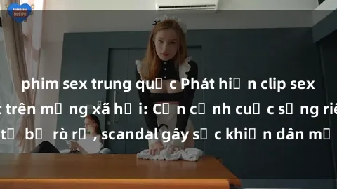 phim sex trung quốc Phát hiện clip sex quay lén hot nhất trên mạng xã hội: Cận cảnh cuộc sống riêng tư bị rò rỉ, scandal gây sốc khiến dân mạng không khỏi bàng hoàng