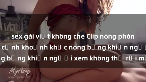 sex gái việt không che Clip nóng phòng tắm gây sốt: Cận cảnh khoảnh khắc nóng bỏng khiến người xem không thể rời mắt