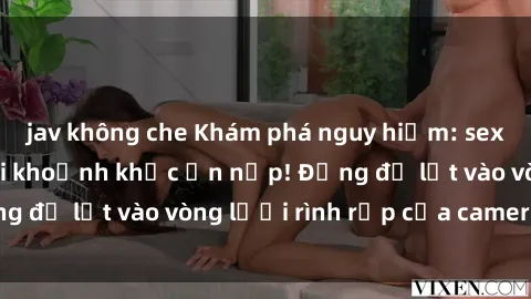 jav không che Khám phá nguy hiểm: sex camera ẩn ghi lại khoảnh khắc ẩn nấp! Đừng để lọt vào vòng lưới rình rập của camera ẩn!