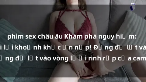 phim sex châu âu Khám phá nguy hiểm: sex camera ẩn ghi lại khoảnh khắc ẩn nấp! Đừng để lọt vào vòng lưới rình rập của camera ẩn!