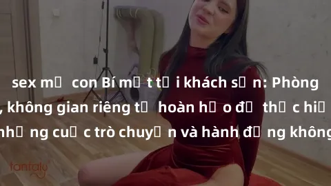 sex mẹ con Bí mật tại khách sạn: Phòng quay lén khép kín, không gian riêng tư hoàn hảo để thực hiện những cuộc trò chuyện và hành động không bị người khác phát hiện.
