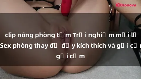 clip nóng phòng tắm Trải nghiệm mới lạ: Sex phòng thay đồ đầy kích thích và gợi cảm
