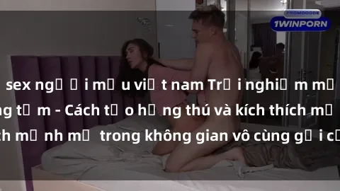 sex người mẫu việt nam Trải nghiệm mới lạ với sex phòng tắm - Cách tạo hứng thú và kích thích mạnh mẽ trong không gian vô cùng gợi cảm và lãng mạn