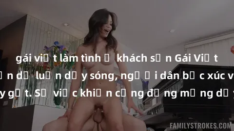 gái việt làm tình ở khách sạn Gái Việt bị lộ clip sex khiến dư luận dậy sóng, người dân bức xúc và phản đối gay gắt. Sự việc khiến cộng đồng mạng dậy sóng và yêu cầu xử lý nghiêm ngặt.