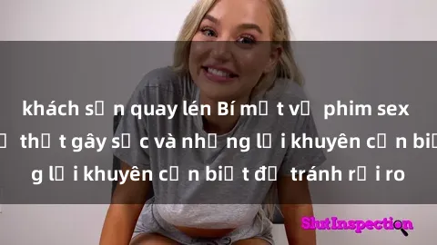 khách sạn quay lén Bí mật về phim sex nơi công cộng: Sự thật gây sốc và những lời khuyên cần biết để tránh rủi ro