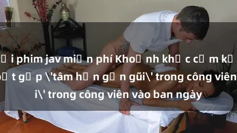 tải phim jav miễn phí Khoảnh khắc cấm kỵ: Cặp đôi bị bắt gặp 'tâm hồn gần gũi' trong công viên vào ban ngày