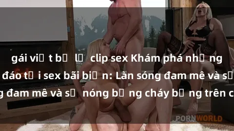 gái việt bị lộ clip sex Khám phá những trải nghiệm độc đáo tại sex bãi biển: Làn sóng đam mê và sự nóng bỏng cháy bỏng trên cát trắng