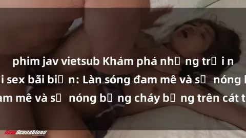 phim jav vietsub Khám phá những trải nghiệm độc đáo tại sex bãi biển: Làn sóng đam mê và sự nóng bỏng cháy bỏng trên cát trắng
