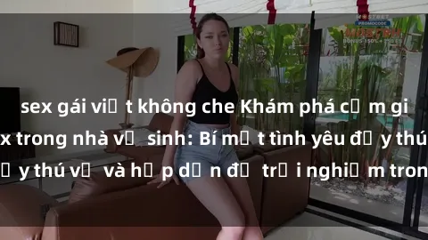 sex gái việt không che Khám phá cảm giác mới mẻ với sex trong nhà vệ sinh: Bí mật tình yêu đầy thú vị và hấp dẫn để trải nghiệm trong đêm hôm nay!