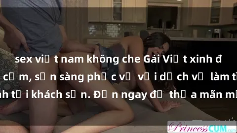 sex việt nam không che Gái Việt xinh đẹp, nồng nàn tình cảm, sẵn sàng phục vụ với dịch vụ làm tình tại khách sạn. Đến ngay để thỏa mãn mọi khao khát của bạn!