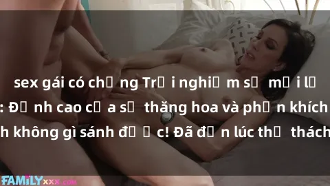 sex gái có chồng Trải nghiệm sự mới lạ với sex gangbang: Đỉnh cao của sự thăng hoa và phấn khích không gì sánh được! Đã đến lúc thử thách giới hạn của bạn!
