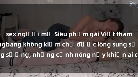 sex người mỹ Siêu phẩm gái Việt tham gia trong buổi gangbang không kiềm chế được lòng sung sướng, những cảnh nóng nảy khiến ai cũng phải mãn nhãn