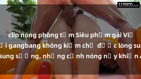 clip nóng phòng tắm Siêu phẩm gái Việt tham gia trong buổi gangbang không kiềm chế được lòng sung sướng, những cảnh nóng nảy khiến ai cũng phải mãn nhãn