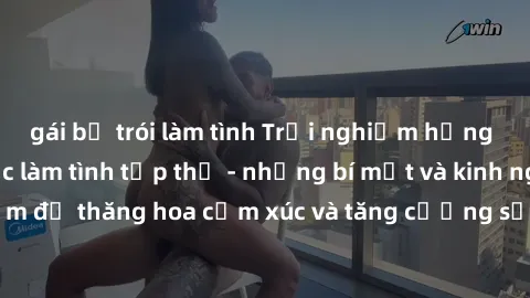gái bị trói làm tình Trải nghiệm hứng khởi cùng với việc làm tình tập thể - những bí mật và kinh nghiệm để thăng hoa cảm xúc và tăng cường sự gắn kết trong mối quan hệ