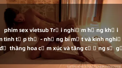 phim sex vietsub Trải nghiệm hứng khởi cùng với việc làm tình tập thể - những bí mật và kinh nghiệm để thăng hoa cảm xúc và tăng cường sự gắn kết trong mối quan hệ
