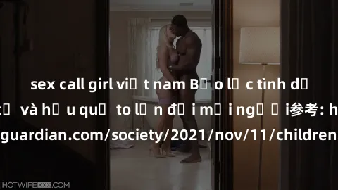 sex call girl việt nam Bạo lực tình dục trong nhóm: nguy cơ và hậu quả to lớn đối mọi người参考: https://www.theguardian.com/society/2021/nov/11/children-as-young-as-four-are-being-sexually-abused-by-gr