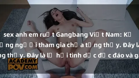 sex anh em ruột Gangbang Việt Nam: Kỷ lục mới với số lượng người tham gia chưa từng thấy. Đây là lễ hội tình dục độc đáo và gây sốc.