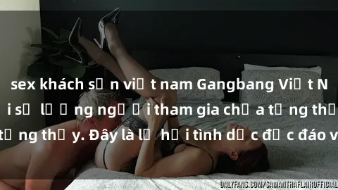 sex khách sạn việt nam Gangbang Việt Nam: Kỷ lục mới với số lượng người tham gia chưa từng thấy. Đây là lễ hội tình dục độc đáo và gây sốc.