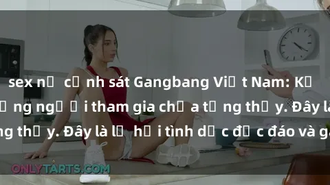 sex nữ cảnh sát Gangbang Việt Nam: Kỷ lục mới với số lượng người tham gia chưa từng thấy. Đây là lễ hội tình dục độc đáo và gây sốc.