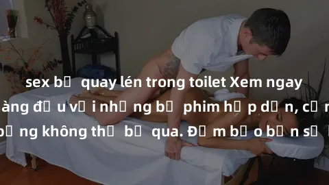 sex bị quay lén trong toilet Xem ngay phim sex bukkake hàng đầu với những bộ phim hấp dẫn, cảnh quay nóng bỏng không thể bỏ qua. Đảm bảo bạn sẽ hài lòng với trải nghiệm mới lạ này!
