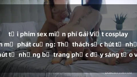 tải phim sex miễn phí Gái Việt cosplay sexy khiến fan hâm mộ phát cuồng: Thử thách sức hút từ những bộ trang phục đầy sáng tạo và quyến rũ!