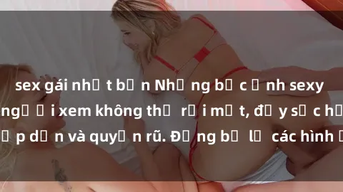 sex gái nhật bản Những bức ảnh sexy tá gợi cảm khiến người xem không thể rời mắt, đầy sức hấp dẫn và quyến rũ. Đừng bỏ lỡ các hình ảnh nóng bỏng này!