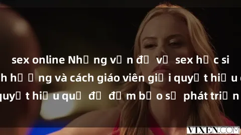 sex online Những vấn đề về sex học sinh: Các yếu tố ảnh hưởng và cách giáo viên giải quyết hiệu quả để đảm bảo sự phát triển toàn diện.