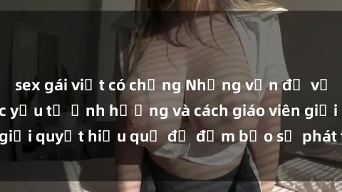 sex gái việt có chồng Những vấn đề về sex học sinh: Các yếu tố ảnh hưởng và cách giáo viên giải quyết hiệu quả để đảm bảo sự phát triển toàn diện.