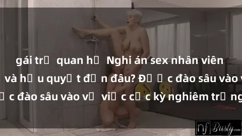 gái trẻ quan hệ Nghi án sex nhân viên nhà hàng: Hậu quả và hậu quyết đến đâu? Được đào sâu vào vụ việc cực kỳ nghiêm trọng này.