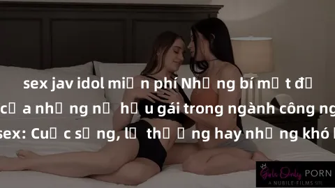 sex jav idol miễn phí Những bí mật đằng sau cuộc sống của những nữ hầu gái trong ngành công nghiệp sex: Cuộc sống, lẽ thường hay những khó khăn mà họ phải đối mặt.
