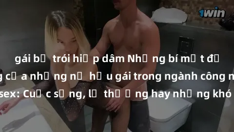 gái bị trói hiếp dâm Những bí mật đằng sau cuộc sống của những nữ hầu gái trong ngành công nghiệp sex: Cuộc sống, lẽ thường hay những khó khăn mà họ phải đối mặt.