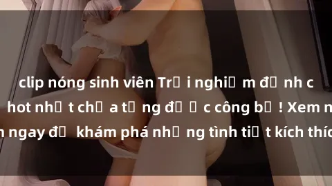 clip nóng sinh viên Trải nghiệm đỉnh cao cùng phim sex Mỹ hot nhất chưa từng được công bố! Xem ngay để khám phá những tình tiết kích thích, cảnh nóng bỏng!