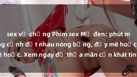 sex vợ chồng Phim sex Mỹ đen: phút mãnh liệt với những cảnh địt nhau nóng bỏng, đầy mê hoặc. Xem ngay để thỏa mãn cơn khát tình dục của bạn!