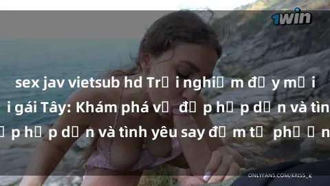 sex jav vietsub hd Trải nghiệm đầy mới lạ khi quan hệ với gái Tây: Khám phá vẻ đẹp hấp dẫn và tình yêu say đắm từ phương Tây