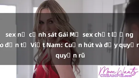 sex nữ cảnh sát Gái Mỹ sex chất lượng cao đến từ Việt Nam: Cuốn hút và đầy quyến rũ