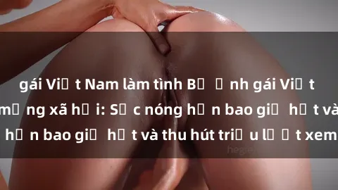 gái Việt Nam làm tình Bộ ảnh gái Việt Nam nude gây sốt mạng xã hội: Sắc nóng hơn bao giờ hết và thu hút triệu lượt xem