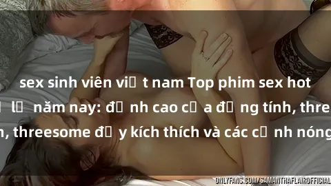 sex sinh viên việt nam Top phim sex hot nhất không thể bỏ lỡ năm nay: đỉnh cao của đồng tính, threesome đầy kích thích và các cảnh nóng đang gây sốt!