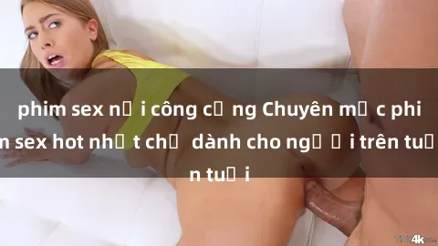 phim sex nơi công cộng Chuyên mục phim sex hot nhất chỉ dành cho người trên tuổi